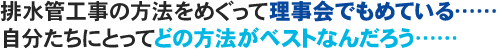 排水管工事の方法をめぐって理事会でもめている……自分たちにとってどの方法がベストなんだろう……