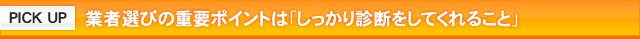 PICKUP 業者選びの重要ポイントは「しっかり診断をしてくれること」